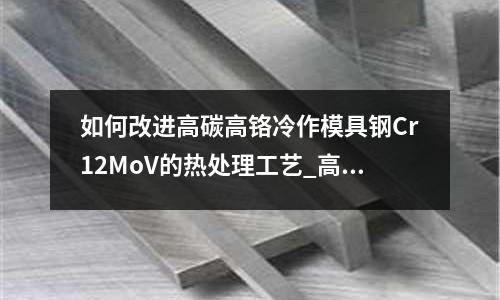 如何改進高碳高鉻冷作模具鋼Cr12MoV的熱處理工藝_高光鋼料