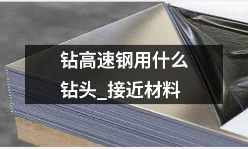 鉆高速鋼用什么鉆頭_接近材料
