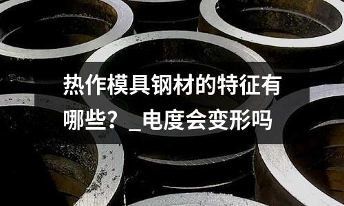 熱作模具鋼材的特征有哪些？_電度會變形嗎