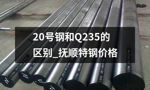 20號鋼和Q235的區(qū)別_撫順特鋼價格