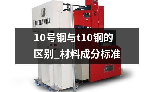 10號鋼與t10鋼的區別_材料成分標準