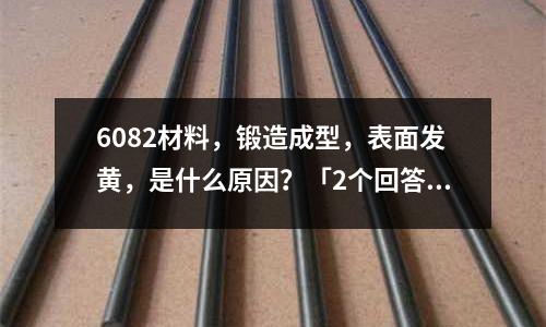 6082材料,鍛造成型,表面發(fā)黃,是什么原因?「2個回答」