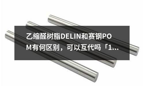 乙縮醛樹脂DELIN和賽鋼POM有何區別，可以互代嗎「1個回答」