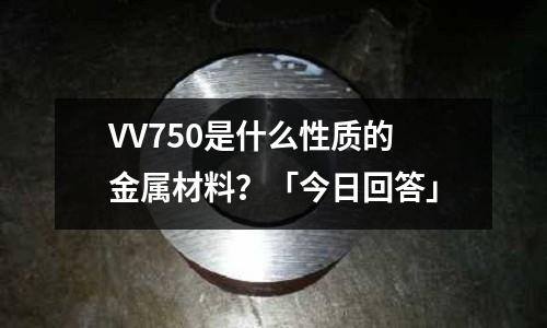 VV750是什么性質的金屬材料？「今日回答」