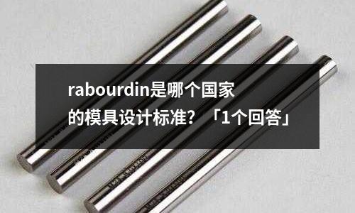 rabourdin是哪個(gè)國(guó)家的模具設(shè)計(jì)標(biāo)準(zhǔn)？「1個(gè)回答」
