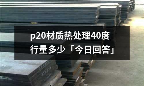 p20材質熱處理40度行量多少「今日回答」