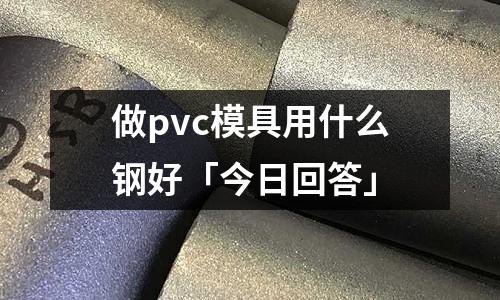 做pvc模具用什么鋼好「今日回答」