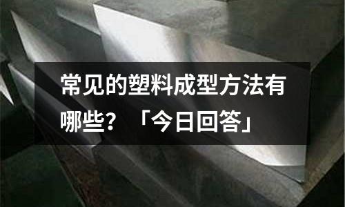 常見的塑料成型方法有哪些?「今日回答」