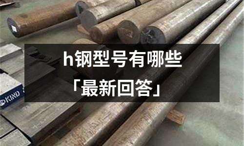 h鋼型號有哪些「最新回答」