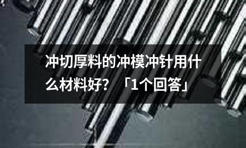 沖切厚料的沖模沖針用什么材料好？「1個回答」