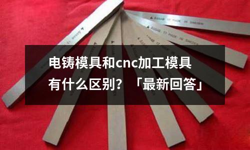 電鑄模具和cnc加工模具有什么區(qū)別？「最新回答」
