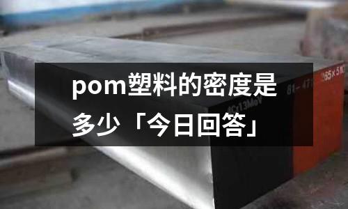 pom塑料的密度是多少「今日回答」