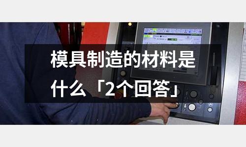 模具制造的材料是什么「2個回答」