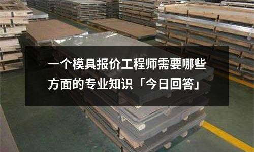一個模具報價工程師需要哪些方面的專業知識「今日回答」