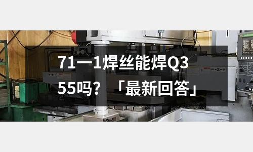 71一1焊絲能焊Q355嗎?「最新回答」