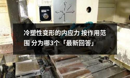 冷塑性變形的內應力 按作用范圍 分為哪3個「最新回答」