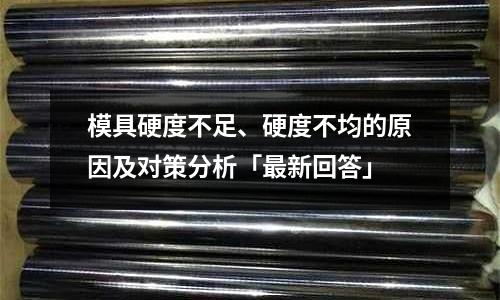 模具硬度不足、硬度不均的原因及對策分析「最新回答」