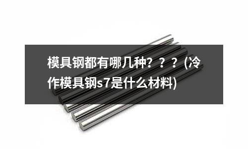 模具鋼都有哪幾種？？？(冷作模具鋼s7是什么材料)
