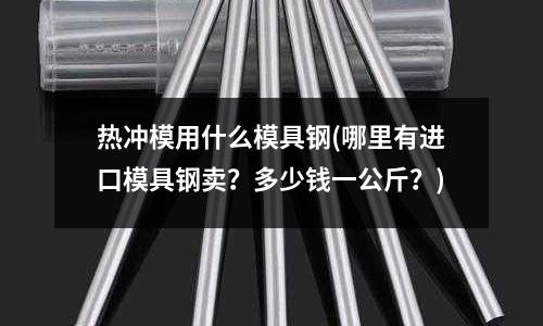熱沖模用什么模具鋼(哪里有進口模具鋼賣？多少錢一公斤？)