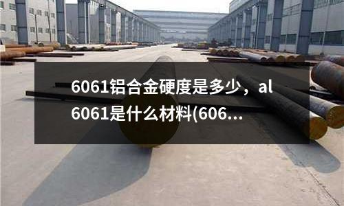 6061鋁合金硬度是多少,al6061是什么材料(6061鋁合金可熱處理幾次)