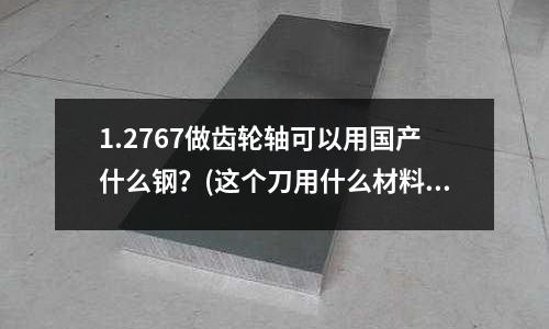 1.2767做齒輪軸可以用國產什么鋼？(這個刀用什么材料做)