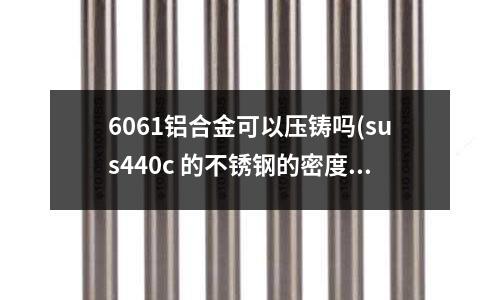 6061鋁合金可以壓鑄嗎(sus440c 的不銹鋼的密度是多少)