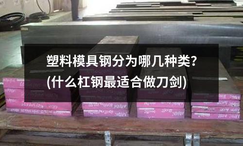 塑料模具鋼分為哪幾種類？(什么杠鋼最適合做刀劍)