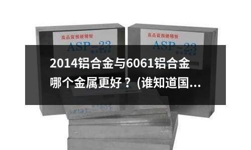 2014鋁合金與6061鋁合金哪個金屬更好 ?(誰知道國產(chǎn)不銹鋼種類和國外各種標(biāo)準(zhǔn)的區(qū)別。)