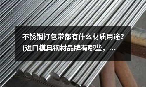 不銹鋼打包帶都有什么材質用途?(進口模具鋼材品牌有哪些,哪里有賣)