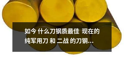 如今 什么刀鋼質(zhì)最佳 現(xiàn)在的純軍用刀 和 二戰(zhàn) 的刀鋼質(zhì)量比又如何(DIEVAR怎么讀,它是模具鋼材)