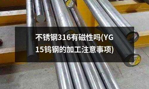 不銹鋼316有磁性嗎(YG15鎢鋼的加工注意事項)