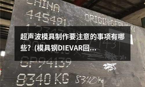 超聲波模具制作要注意的事項有哪些?(模具鋼DIEVAR回火脆性產生的原因是什么)