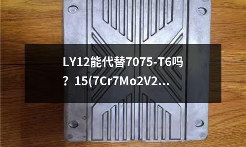 LY12能代替7075-T6嗎？15(7Cr7Mo2V2Si的用途)