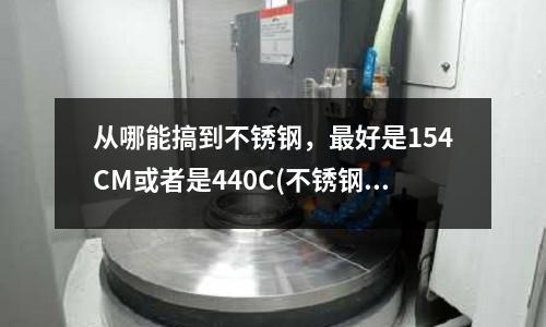 從哪能搞到不銹鋼，最好是154CM或者是440C(不銹鋼1.4057對應日本牌號是什么？)