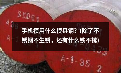手機模用什么模具鋼？(除了不銹鋼不生銹，還有什么鐵不銹)