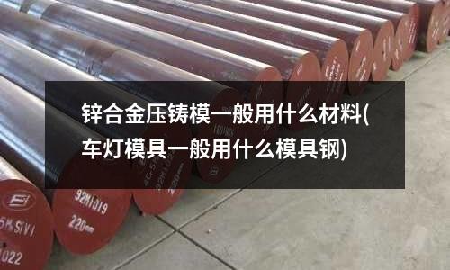 鋅合金壓鑄模一般用什么材料(車燈模具一般用什么模具鋼)