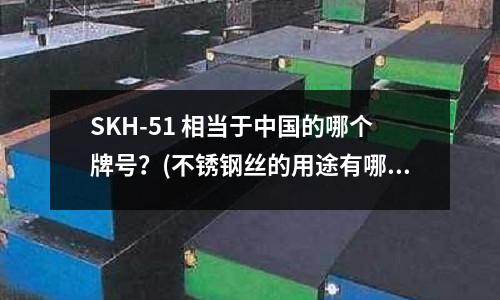 SKH-51 相當于中國的哪個牌號？(不銹鋼絲的用途有哪些)