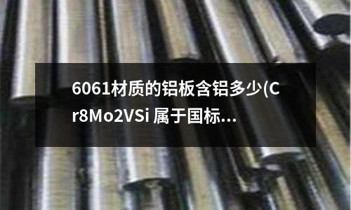 6061材質(zhì)的鋁板含鋁多少(Cr8Mo2VSi 屬于國(guó)標(biāo)哪個(gè)標(biāo)準(zhǔn)牌號(hào))