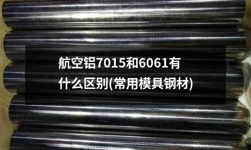 航空鋁7015和6061有什么區別(常用模具鋼材)