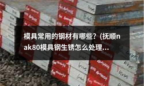 模具常用的鋼材有哪些？(撫順nak80模具鋼生銹怎么處理)