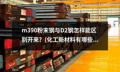 m390粉末鋼與D2鋼怎樣能區別開來？(化工新材料有哪些？)