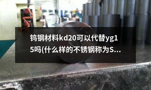 鎢鋼材料kd20可以代替yg15嗎(什么樣的不銹鋼稱為SUS444)
