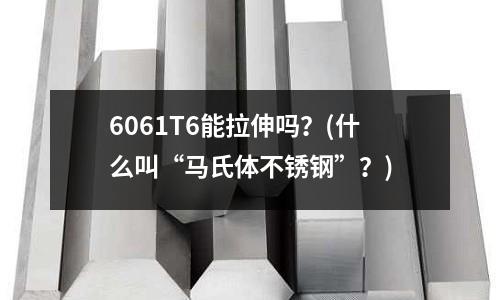 6061T6能拉伸嗎？(什么叫“馬氏體不銹鋼”？)