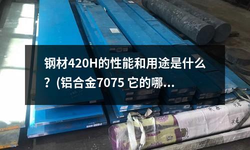 鋼材420H的性能和用途是什么?(鋁合金7075 它的哪一種狀態(tài))
