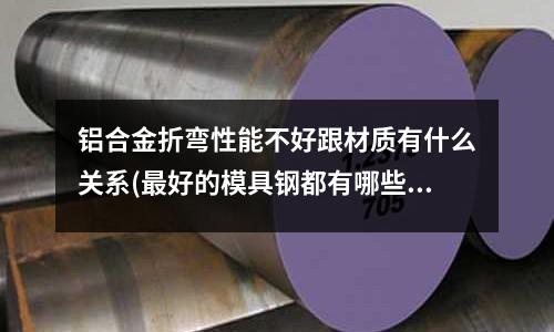 鋁合金折彎性能不好跟材質有什么關系(最好的模具鋼都有哪些？個有什么優點。材料成分？)