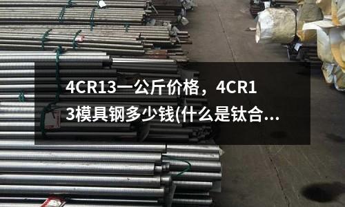 4CR13一公斤價格，4CR13模具鋼多少錢(什么是鈦合金？)