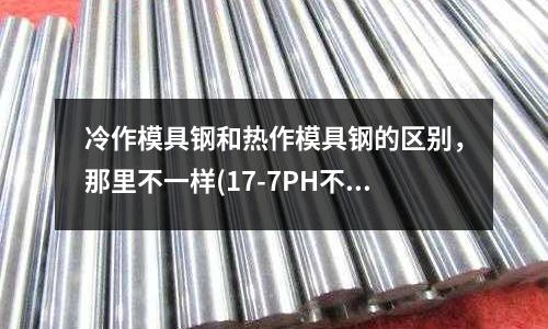 冷作模具鋼和熱作模具鋼的區別,那里不一樣(17-7PH不銹鋼的17-7PH特性及應用)