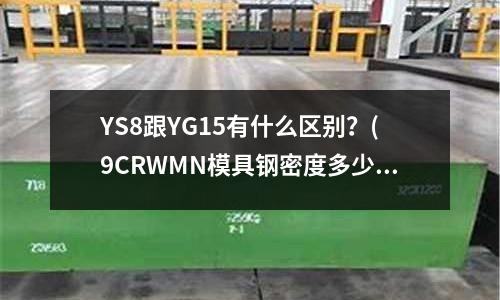 YS8跟YG15有什么區(qū)別?(9CRWMN模具鋼密度多少,硬度)