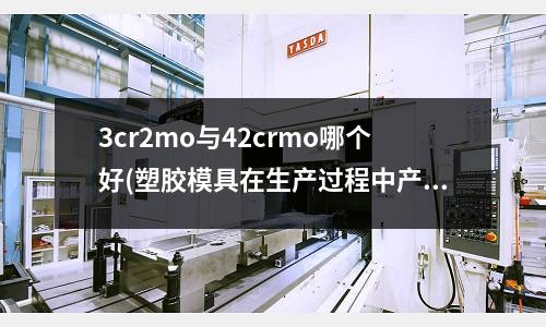 3cr2mo與42crmo哪個好(塑膠模具在生產過程中產品出現困氣一般是什么原因)