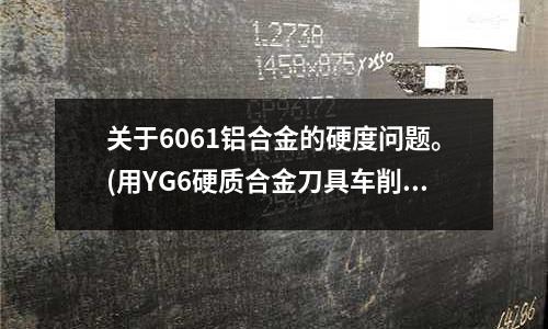 關于6061鋁合金的硬度問題。(用YG6硬質合金刀具車削鑄鐵件應選擇多大的線速度合適)